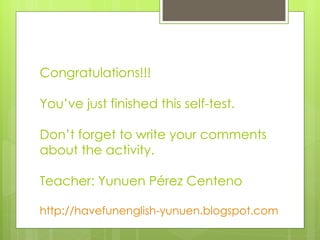 Congratulations!!! You’ve just finished this self-test. Don’t forget to write your comments about the activity. Teacher:  Yunuen Pérez Centeno http://havefunenglish-yunuen.blogspot.com   