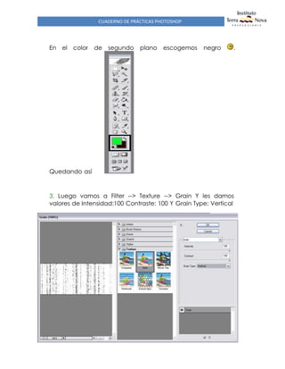 CUADERNO DE PRÁCTICAS PHOTOSHOP
En el color de segundo plano escogemos negro .
Quedando así
3. Luego vamos a Filter --> Texture --> Grain Y les damos
valores de Intensidad:100 Contraste: 100 Y Grain Type: Vertical
 