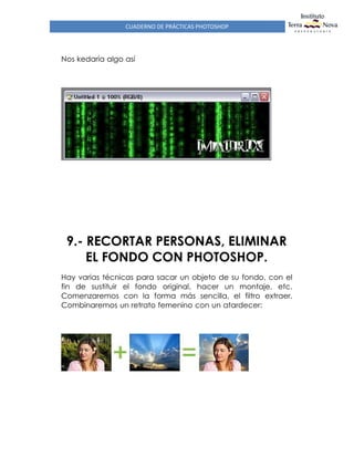CUADERNO DE PRÁCTICAS PHOTOSHOP
Nos kedaría algo así
9.- RECORTAR PERSONAS, ELIMINAR
EL FONDO CON PHOTOSHOP.
Hay varias técnicas para sacar un objeto de su fondo, con el
fin de sustituir el fondo original, hacer un montaje, etc.
Comenzaremos con la forma más sencilla, el filtro extraer.
Combinaremos un retrato femenino con un atardecer:
 