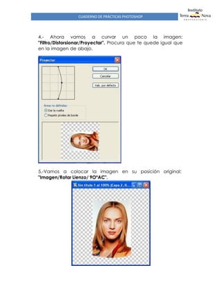CUADERNO DE PRÁCTICAS PHOTOSHOP
4.- Ahora vamos a curvar un poco la imagen:
"Filtro/Distorsionar/Proyectar". Procura que te quede igual que
en la imagen de abajo.
5.-Vamos a colocar la imagen en su posición original:
"Imagen/Rotar Lienzo/ 9OºAC".
 