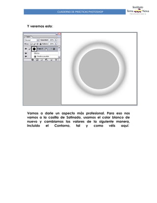 CUADERNO DE PRÁCTICAS PHOTOSHOP
Y veremos esto:
Vamos a darle un aspecto más profesional. Para eso nos
vamos a la casilla de Satinado, usamos el color blanco de
nuevo y cambiamos los valores de la siguiente manera,
incluido el Contorno, tal y como véis aquí:
 