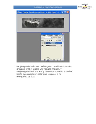 CUADERNO DE PRÁCTICAS PHOTOSHOP
ok, ya quedo fusionada la imagen con el fondo, ahora,
presiona CTRL + E para unir toda la imagen, y
despues presiona "ctrl + u" y presionas la casilla "colorize",
hasta que quede un color que te guste, a mi
me queda asi ô.o:
 
