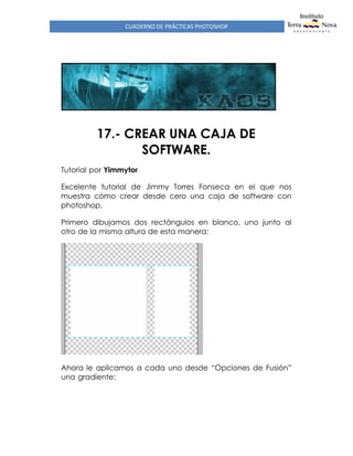 CUADERNO DE PRÁCTICAS PHOTOSHOP
17.- CREAR UNA CAJA DE
SOFTWARE.
Tutorial por Yimmytor
Excelente tutorial de Jimmy Torres Fonseca en el que nos
muestra cómo crear desde cero una caja de software con
photoshop.
Primero dibujamos dos rectángulos en blanco, uno junto al
otro de la misma altura de esta manera:
Ahora le aplicamos a cada uno desde “Opciones de Fusión”
una gradiente:
 