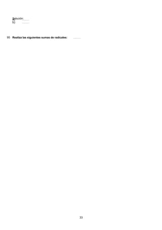 Solución:( ) 49 2888 228 28 28 24
2
84
3399:813:93:93:93:9 =======a)
( ) 49 2888 228 28 28 24
2
84
3399:813:93:93:93:9 =======b)
95 Realiza las siguientes sumas de radicales: ( ) 49 2888 228 28 28 24
2
84
3399:813:93:93:93:9 =======
33
 