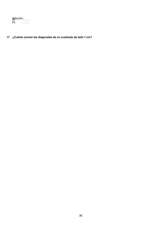 Solución:( ) 49 2888 228 28 28 24
2
84
3399:813:93:93:93:9 =======a)
( ) 49 2888 228 28 28 24
2
84
3399:813:93:93:93:9 =======b)
97 ¿Cuánto suman las diagonales de un cuadrado de lado 1 cm?
36
 
