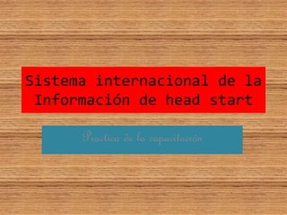 Sistema internacional de la
Información de head start
Practica de la capacitación
 