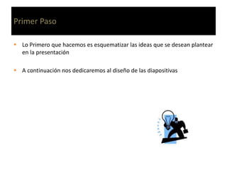 Primer Paso
Lo Primero que hacemos es esquematizar las ideas que se desean plantear
en la presentación
A continuación nos dedicaremos al diseño de las diapositivas