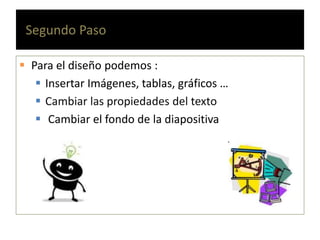 Segundo Paso
Para el diseño podemos :
Insertar Imágenes, tablas, gráficos …
Cambiar las propiedades del texto
Cambiar el fondo de la diapositiva