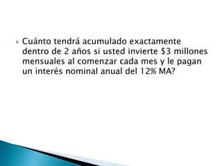  Cuánto tendrá acumulado exactamente
dentro de 2 años si usted invierte $3 millones
mensuales al comenzar cada mes y le pagan
un interés nominal anual del 12% MA?
 