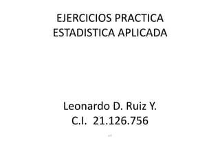 EJERCICIOS PRACTICA 
ESTADISTICA APLICADA 
Leonardo D. Ruiz Y. 
C.I. 21.126.756 
D,ff 
 