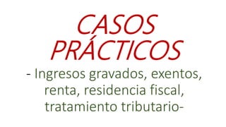 CASOS
PRÁCTICOS
- Ingresos gravados, exentos,
renta, residencia fiscal,
tratamiento tributario-
 