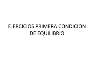EJERCICIOS PRIMERA CONDICION
DE EQUILIBRIO
 