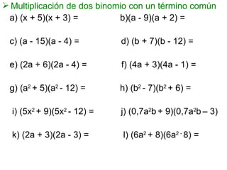 Multiplicación de dos binomio con un término común a) (x + 5)(x + 3) =  b)(a - 9)(a + 2) = c) (a - 15)(a - 4) =  d) (b + 7)(b - 12) = e) (2a + 6)(2a - 4) =  f) (4a + 3)(4a - 1) =  g) (a 2  + 5)(a 2  - 12) =  h) (b 2  - 7)(b 2  + 6) = i) (5x 2  + 9)(5x 2  - 12) =  j) (0,7a 2 b   + 9)(0,7a 2 b   – 3) k) (2a + 3)(2a - 3) =  l) (6a 2  + 8)(6a 2 -  8) = 