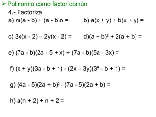 Polinomio como factor común 4.- Factoriza a) m(a - b) + (a - b)n =  b) a(x + y) + b(x + y) = c) 3x(x - 2) – 2y(x - 2) =  d)(a + b) 2  + 2(a + b) = e) (7a - b)(2a - 5 + x) + (7a - b)(5a - 3x) = f) (x + y)(3a - b + 1) - (2x – 3y)(3ª - b + 1) = g) (4a - 5)(2a + b) 2  - (7a - 5)(2a + b) = h) a(n + 2) + n + 2 = 
