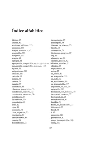 Índice alfabético
ÐØ ÑÓ, 15
Ò 
Ó×, 83


 ÓÒ × Ú Ð ×, 115


 ÓÒ ×, 114

 ÔØ 
ÓØ ½, 42

 ÔØ Ð , 118

 ÔØ , 117

 ÔØ , 41
Ö Ö, 55
ÖÙÔ 
 Ò 
ÓÑÔ Ø Ð × Ò ØÙÖ ×, 110
ÖÙÔ 
 Ò 
ÓÑÔ Ø Ð Ñ Ò Ñ Ð, 110
ÔÐ Ò , 96
× Ò ØÙÖ ×, 108

 Ð
ÙÐÓ, 117

 Ð
ÙÐ , 61

 Ñ ÒÓ, 46

 × , 36

 × Ó, 35

Ð × 
 , 88

Ð Ù×ÙÖ ØÖ Ò× Ø Ú , 93

Ó 
 Ö 
Ø , 72

Ó 
 Ö Ù
 , 70

Ó 
 , 69

ÓÐÓÖ 
 Ò, 104

ÓÑÔÖ Ñ , 68

ÓÒ
, 12

ÓÒ×, 11

ÓÖÖ 
ØÓ, 46

ÓØ ×ÙÔ Ö ÓÖ, 73

Ö 
 ÒØ , 74

Ö 
 Ñ ÒØÓ×, 60

Ù ÒØ , 84

Ó 
 , 71

Ö 
 ÒØ , 75
×
ÓÑÔÓÒ , 98
ÒØ × × ÖÖ , 75
ÒØ , 74
Ö Ò
 , 54
Ú ×ÓÖ × ÔÖÓÔ Ó×, 87
ÜÝ, 45
Ð Ñ ÒØÓ Ò, 28
Ð Ñ Ò Ö 
 ×, 82
Ð Ñ Ò ÚÓ
 Ð ×, 91
Ð Ñ Ò , 65
ÑÔ ÕÙ Ø , 68
ÒØÖ , 27
× Ò 
Ó, 83
× 
 ÔØ Ð , 119
× 
Ù Ó, 97
× ÕÙ Ð Ø ÖÓ, 89
× Ò 
 ÔØ Ð , 119
ÜÔÓÒ ÒØ Ó×, 58
ÜØ Ò× Ò, 109

ØÓÖ Ð 
ÓÒ Ñ ÑÓÖ , 78

ØÓÖ Ð ÒÚ Ö×Ó, 77

ØÓÖ Ð, 22, 78

ØÓÖ Þ 
 Ò, 61
Ñ Ð , 34

 Ò 
 Ñ ÒØÓ, 37
ÓÒ 

 , 22
Ò Ð, 41
, 85
Ò Ò
 , 120
Ò Ö 
 Ò, 82
ÖÙÔÓ Ò
ÓÑÔ Ø Ð , 108
Ö Ý, 100
123
 