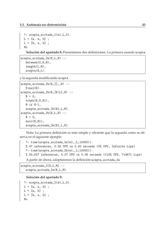 3.3. Autómata no–determinista 43
¹ 
 ÔØ 
ÓØ ½´ ½¸Ä¸¿µº
Ä ¸ ¸ ℄
Ä ¸ ¸ ℄
ÆÓ
Solución del apartado 8: Presentamos dos deﬁniciones. La primera usando 
 ÔØ

 ÔØ 
ÓØ ¾ ´ ¸Ä¸Æµ ¹
ØÛ Ò´¼¸Æ¸Åµ¸
Ð Ò Ø ´Ä¸Åµ¸

 ÔØ ´ ¸Äµº
y la segunda modiﬁcando 
 ÔØ

 ÔØ 
ÓØ ¾ ´ ¸ ℄¸ Æµ ¹
Ò Ð´ µº

 ÔØ 
ÓØ ¾ ´ ¸ Ä℄¸Æµ ¹
Æ ¼¸
ØÖ Ò×´ ¸ ¸ ½µ¸
Å × Æ¹½¸

 ÔØ 
ÓØ ¾ ´ ½¸Ä¸Åµº

 ÔØ 
ÓØ ¾ ´ ¸Ä¸Æµ ¹
Æ ¼¸
ÒÙÐÓ´ ¸ ½µ¸

 ÔØ 
ÓØ ¾ ´ ½¸Ä¸Æµº
Nota: La primera deﬁnición es más simple y eﬁciente que la segunda como se ob-
serva en el siguiente ejemplo
¹ Ø Ñ ´ 
 ÔØ 
ÓØ ¾ ´ ½¸ Ä¸½¼¼¼¼µµº
± Ò Ö Ò
 ×¸ ¼º¼¼ ÈÍ Ò ¼º¼¼ × 
ÓÒ × ´¼± ÈÍ¸ ÁÒ Ò Ø Ä Ô×µ
¹ Ø Ñ ´ 
 ÔØ 
ÓØ ¾ ´ ½¸ Ä¸½¼¼¼¼µµº
± ¼¸¼¾ Ò Ö Ò
 ×¸ ¼º¼ ÈÍ Ò ¼º¼ × 
ÓÒ × ´½½¿± ÈÍ¸ ½ ½ Ä Ô×µ
A partir de ahora, adoptaremos la deﬁnición 
 ÔØ 
ÓØ ¾

 ÔØ 
ÓØ ¾´ ¸Ä¸Åµ ¹

 ÔØ 
ÓØ ¾ ´ ¸Ä¸Åµº
Solución del apartado 9:
¹ 
 ÔØ 
ÓØ ¾´ ½¸Ä¸¿µº
Ä ¸ ¸ ℄
Ä ¸ ℄
Ä ¸ ¸ ℄
ÆÓ
 