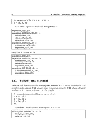 66 Capítulo 4. Retroceso, corte y negación
¹ Ö Ô Ø Ó× ½´ ½¸¾¸ ¸¿¸ ¸½¸¿¸ ℄¸Äµº
Ä ½¸ ¸ ¿℄
Solución: La primera deﬁnición de Ö Ô Ø Ó× es
Ö Ô Ø Ó× ½´ ℄¸ ℄µº
Ö Ô Ø Ó× ½´ Ä½℄¸ Ä¾℄µ ¹
Ñ Ñ Ö
 ´ ¸Ä½µ¸
Ð Ñ Ò ´ ¸Ä½¸Ä¿µ¸
Ö Ô Ø Ó× ½´Ä¿¸Ä¾µº
Ö Ô Ø Ó× ½´ Ä½℄¸Ä¾µ ¹
ÒÓØ´Ñ Ñ Ö
 ´ ¸Ä½µµ¸
Ö Ô Ø Ó× ½´Ä½¸Ä¾µº
con cortes se transforma en
Ö Ô Ø Ó× ¾´ ℄¸ ℄µº
Ö Ô Ø Ó× ¾´ Ä½℄¸ Ä¾℄µ ¹
Ñ Ñ Ö
 ´ ¸Ä½µ¸ ¸
Ð Ñ Ò ´ ¸Ä½¸Ä¿µ¸
Ö Ô Ø Ó× ¾´Ä¿¸Ä¾µº
Ö Ô Ø Ó× ¾´ Ä½℄¸Ä¾µ ¹
± ÒÓØ´Ñ Ñ Ö
 ´ ¸Ä½µµ¸
Ö Ô Ø Ó× ¾´Ä½¸Ä¾µº
4.17. Subconjunto maximal
Ejercicio 4.19 Deﬁnir la relación ×Ù 
ÓÒ ÙÒØÓ Ñ Ü Ñ Ð´·Ä½¸¹Ä¾µ que se veriﬁca si Ä¾ es
un subconjunto maximal de Ä½ (es decir, es un conjunto de elementos de Ä½ tal que sólo existe
un elemento de Ä½ que no pertenece a Ä¾). Por ejemplo,
¹ ×Ù 
ÓÒ ÙÒØÓ Ñ Ü Ñ Ð´ 
¸ ¸ ¸ ¸
¸ ¸
℄¸Äµº
Ä ¸ 
℄
Ä ¸ 
℄
Ä ¸ ℄
ÆÓ
Solución: La deﬁnición de ×Ù 
ÓÒ ÙÒØÓ Ñ Ü Ñ Ð es
×Ù 
ÓÒ ÙÒØÓ Ñ Ü Ñ Ð´Ä½¸Ä¾µ ¹
Ð ×Ø ØÓ × Ø´Ä½¸Ä¿µ¸
× Ð 
Ø´ ¸Ä¿¸Ä¾µº
 