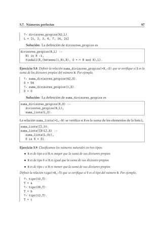 5.7. Números perfectos 87
¹ Ú ×ÓÖ × ÔÖÓÔ Ó×´ ¾¸Äµº
Ä ½¸ ¾¸ ¿¸ ¸ ¸ ½ ¸ ¾½℄
Solución: La deﬁnición de Ú ×ÓÖ × ÔÖÓÔ Ó× es
Ú ×ÓÖ × ÔÖÓÔ Ó×´Æ¸Äµ ¹
Æ½ × Æ ¹½¸
Ò ÐÐ´ ¸´ ØÛ Ò´½¸Æ½¸ µ¸ ¼ Æ ÑÓ µ¸Äµº
Ejercicio 5.8 Deﬁnir la relación ×ÙÑ Ú ×ÓÖ × ÔÖÓÔ Ó×´·Æ¸¹Ëµ que se veriﬁque si Ë es la
suma de los divisores propios del número Æ. Por ejemplo,
¹ ×ÙÑ Ú ×ÓÖ × ÔÖÓÔ Ó×´ ¾¸Ëµº
Ë
¹ ×ÙÑ Ú ×ÓÖ × ÔÖÓÔ Ó×´½¸Ëµº
Ë ¼
Solución: La deﬁnición de ×ÙÑ Ú ×ÓÖ × ÔÖÓÔ Ó× es
×ÙÑ Ú ×ÓÖ × ÔÖÓÔ Ó×´Æ¸Ëµ ¹
Ú ×ÓÖ × ÔÖÓÔ Ó×´Æ¸Äµ¸
×ÙÑ Ð ×Ø ´Ä¸Ëµº
La relación ×ÙÑ Ð ×Ø ´·Ä¸¹Æµ se veriﬁca si Æ es la suma de los elementos de la lista Ä.
×ÙÑ Ð ×Ø ´ ℄¸¼µº
×ÙÑ Ð ×Ø ´ Ä℄¸Ëµ ¹
×ÙÑ Ð ×Ø ´Ä¸Ë½µ¸
Ë × · Ë½º
Ejercicio 5.9 Clasiﬁcamos los números naturales en tres tipos:
Æ es de tipo a si Æ es mayor que la suma de sus divisores propios
Æ es de tipo b si Æ es igual que la suma de sus divisores propios
Æ es de tipo c si Æ es menor que la suma de sus divisores propios
Deﬁnir la relación Ø ÔÓ´·Æ¸¹Ì) que se veriﬁque si Ì es el tipo del número Æ. Por ejemplo,
¹ Ø ÔÓ´½¼¸Ìµº
Ì
¹ Ø ÔÓ´¾ ¸Ìµº
Ì
¹ Ø ÔÓ´½¾¸Ìµº
Ì 
 