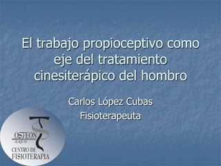 El trabajo propioceptivo como
      eje del tratamiento
  cinesiterápico del hombro
       Carlos López Cubas
         Fisioterapeuta
 