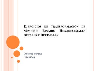 EJERCICIOS DE TRANSFORMACIÓN DE
NÚMEROS    BINARIO HEXADECIMALES
OCTALES Y DECIMALES




Antonio Peralta
21459043
 