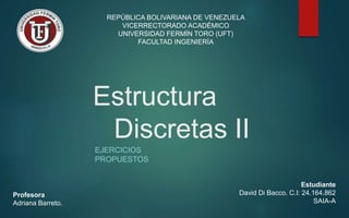 Estructura
Discretas II
EJERCICIOS
PROPUESTOS
Estudiante
David Di Bacco. C.I: 24.164.862
SAIA-A
REPÚBLICA BOLIVARIANA DE VENEZUELA
VICERRECTORADO ACADÉMICO
UNIVERSIDAD FERMÍN TORO (UFT)
FACULTAD INGENIERÍA
Profesora
Adriana Barreto.
 