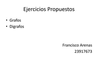 Ejercicios Propuestos
• Grafos
• Digrafos
Francisco Arenas
23917673
 