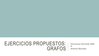 EJERCICIOS PROPUESTOS:
GRAFOS
Estructuras Discretas SAIA
A
Antonio Alvarado
 