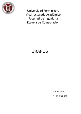 Luis Ovalle
C.I 27.937.532
Universidad Fermín Toro
Vicerrectorado Académico
Facultad de Ingeniería
Escuela de Computación
GRAFOS
 
