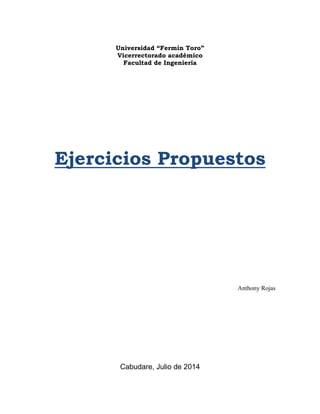 Universidad “Fermín Toro”
Vicerrectorado académico
Facultad de Ingeniería
Ejercicios Propuestos
Anthony Rojas
Cabudare, Julio de 2014
 