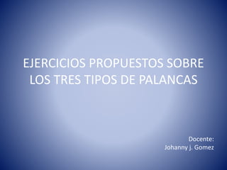 EJERCICIOS PROPUESTOS SOBRE
LOS TRES TIPOS DE PALANCAS
Docente:
Johanny j. Gomez
 