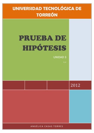 UNIVERSIDAD TECNOLÓGICA DE
         TORREÓN




  PRUEBA DE
   HIPÓTESIS
                    UNIDAD 3
                              *-*




                                    2012




      ANGÉLICA CASAS TORRES
 