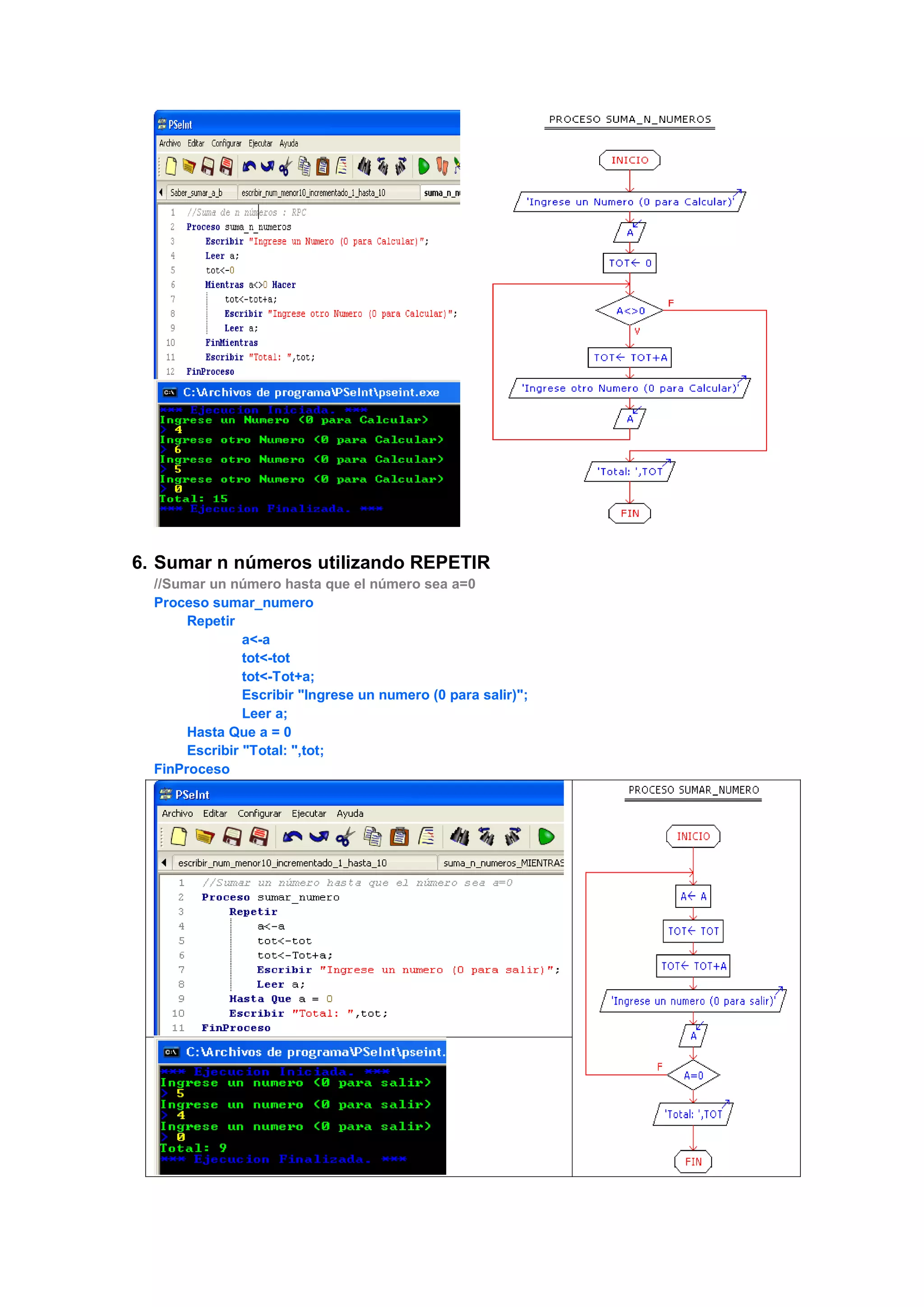 6. Sumar n números utilizando REPETIR
//Sumar un número hasta que el número sea a=0
Proceso sumar_numero
Repetir
a<-a
tot<-tot
tot<-Tot+a;
Escribir "Ingrese un numero (0 para salir)";
Leer a;
Hasta Que a = 0
Escribir "Total: ",tot;
FinProceso
 