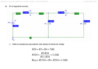 Resolución de circuitos resistivos en corriente continua – Ejercicios Pspice 2 Francesc Pérez Fdez
q  En el siguiente circuito:
Ø  Halle la resistencia equivalente vista desde la fuente de voltaje
R24 = R2 + R4 = 7kΩ
R324 =
R3·R24
R3+ R24
= 2.1kΩ
Req = R1324 = R1+ R324 = 3.1kΩ
 