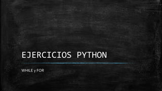 EJERCICIOS PYTHON
WHILE y FOR
 