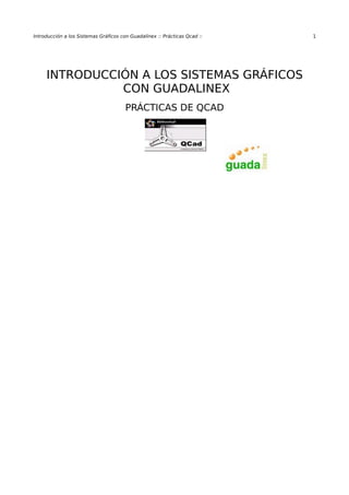 Introducción a los Sistemas Gráficos con Guadalínex :: Prácticas Qcad :: 1
INTRODUCCIÓN A LOS SISTEMAS GRÁFICOS
CON GUADALINEX
PRÁCTICAS DE QCAD
 