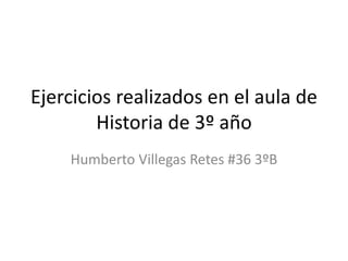 Ejercicios realizados en el aula de
Historia de 3º año
Humberto Villegas Retes #36 3ºB
 