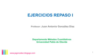 EJERCICIOS REPASO I
Profesor: Juan Antonio González Díaz

Departamento Métodos Cuantitativos
Universidad Pablo de Olavide

www.jagonzalez.blogsgo.com

1

 