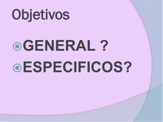 Objetivos

GENERAL  ?
ESPECIFICOS?
 