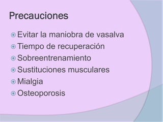 Precauciones
 Evitar la maniobra de vasalva
 Tiempo de recuperación
 Sobreentrenamiento
 Sustituciones musculares
 Mialgia
 Osteoporosis
 