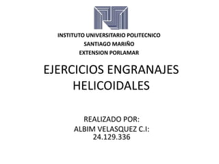 EJERCICIOS ENGRANAJES
HELICOIDALES
REALIZADO POR:
ALBIM VELASQUEZ C.I:
24.129.336
INSTITUTO UNIVERSITARIO POLITECNICO
SANTIAGO MARIÑO
EXTENSION PORLAMAR
 