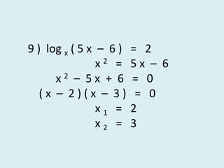  9 )  log x ( 5 x  –  6 )   =   2		        x 2   =   5 x  –  6            x 2  –  5 x  +  6   =   0    ( x  –  2 ) ( x  –  3 )   =   0		        x 1   =   2		        x 2   =   3