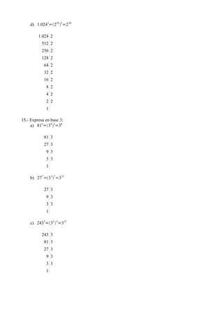 d) 1.0243=210 3=2 30

         1.024 2
           512 2
           256 2
           128 2
            64 2
            32 2
            16 2
             8 2
             4 2
             2 2
             1

15.- Expresa en base 3:
     a) 812=34 2=38

            81 3
            27 3
             9 3
             3 3
             1

    b) 27 7=3 37=3 21

            27 3
             9 3
             3 3
             1

    c) 2433=35  3 =315

           243 3
            81 3
            27 3
             9 3
             3 3
             1
 