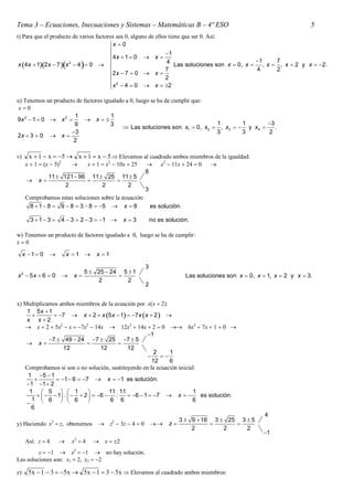 Tema 3 – Ecuaciones, Inecuaciones y Sistemas – Matemáticas B – 4º ESO                                                         5
t) Para que el producto de varios factores sea 0, alguno de ellos tiene que ser 0. Así:
                                        x  0
                                        
                                         4 x  1  0  x  1
 x 4 x  12 x  7 x 2  4   0  
                                                                4 Las soluciones son x  0, x  1, x  7 , x  2 y x  2.
                                        2 x  7  0  x  7                                     4       2
                                                               2
                                         x 2  4  0  x  2
                                        

u) Tenemos un producto de factores igualado a 0, luego se ha de cumplir que:
 x0
                      1               1
9x 2  1  0  x 2         x
                      9               3                                      1      1       3
                                           Las soluciones son x1  0, x2  , x3   y x4     .
                     3                                                      3      3       2
2x  3  0  x 
                      2

v)     x  1  x  5  x  1  x  5  Elevamos al cuadrado ambos miembros de la igualdad:
      x  1  x  52               x  1  x2  10x  25          x2  11x  24  0   
                                                              8
                11  121  96 11  25 11  5
          x                       
                      2           2     2
                                                              3
      Comprobamos estas soluciones sobre la ecuación:
       8  1  8  9  8  3  8  5  x  8         es solución.

        3  1  3  4  3  2  3  1              x 3         no es solución.

w) Tenemos un producto de factores igualado a 0, luego se ha de cumplir:
x0

     x 1 0              x 1         x 1

                                                              3
                                  5  25  24 5  1
x2  5x  6  0             x                                                Las soluciones son x  0, x  1, x  2 y x  3.
                                      2         2
                                                              2


x) Multiplicamos ambos miembros de la ecuación por xx  2:
    1 5x  1
              7  x  2  x 5 x  1  7 x x  2  
    x x2
    x  2  5x2  x  7x2  14x  12x2  14x  2  0  6x2  7x  1  0 
                                                    1
             7  49  24 7  25 7  5
     x                              
                   12           12          12
                                                       2     1
                                                         
                                                      12     6
   Comprobamos si son o no solución, sustituyendo en la ecuación inicial:
    1 5  1
                1  6  7  x  1 es solución.
    1 1  2
     1  5   1                  11 11                                1
           1    2   6  :           6  1  7  x           es solución.
      1  6   6
                                6 6                                6
    
      6
                                                                                                             4
                   2                            2                           3  9  16 3  25 3  5
y) Haciendo x  z, obtenemos               z  3z  4  0             z                 
                                                                                2         2     2
                                                                                                            1
      Así: z  4            x2  4      x  2
         z  1  x2  1  no hay solución.
Las soluciones son: x1  2, x2  2

z)     5x  1  3  5x  5x  1  3  5x  Elevamos al cuadrado ambos miembros:
 