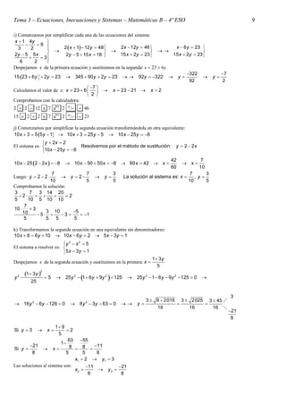 Tema 3 – Ecuaciones, Inecuaciones y Sistemas – Matemáticas B – 4º ESO                                                       9

i) Comenzamos por simplificar cada una de las ecuaciones del sistema:
 x  1 4y         
           8 
   3     2              2 x  1  12y  48       2x  12y  46           x  6 y  23 
                                                                                     
 2y  5 5 x               2y  5  15 x  18        15 x  2y  23         15 x  2y  23 
               3
    6      2      
                  
Despejamos x de la primera ecuación y sustituimos en la segunda: x  23  6y
                                                                                    322                         7
15 23  6 y   2y  23  345  90 y  2y  23   92y  322  y                                        y
                                                                                     92                          2
                                       7 
Calculamos el valor de x: x  23  6    x  23  21  x  2
                                       2 
Comprobamos con la calculadora:
2  2  12 x 7 ab/c 2 /  46
15  2  2 x 7 ab/c 2 /  23

j) Comenzamos por simplificar la segunda ecuación transformándola en otra equivalente:
10 x  3  5 5 y  1  10 x  3  25 y  5  10 x  25 y  8
                y  2x  2
El sistema es:                 Resolvemos por el método de sustitución:                y  2  2x
               10 x  25y  8
                                                                                     42                 7
10 x  25 2  2 x   8    10 x  50  50 x  8  60 x  42  x                        x
                                                                                     60                10
                  7              7                   3                                          7      3
Luego: y  2  2      y  2                 y          La solución al sistema es: x         , y
                 10              5                   5                                         10      5
Comprobamos la solución:
3        7 3 14 20
   2               2
5       10 5 10 10
      7
10      3
     10        3 10        5
            5      3      1
     5         5    5      5

k) Transformamos la segunda ecuación en una equivalente sin denominadores:
10 x  8  6 y  10  10 x  6 y  2  5 x  3y  1
                          y 2  x 2  5
El sistema a resolver es: 
                          5 x  3 y  1
                                                                          1  3y
Despejamos x de la segunda ecuación y sustituimos en la primera: x 
                                                                             5
               2
      1  3 y 
  2
y 
         25
                   5                          
                            25 y 2  1  6 y  9y 2  125        25 y 2  1  6 y  9 y 2  125  0    


                                                                                                                      3
                                                                       3  9  2016 3  2025 3  45 
 16 y 2  6y  126  0           8 y 2  3y  63  0          y                       
                                                                           16          16      16 
                                                                                                                      21
                                                                                                                       8
                      1 9
Si y  3          x      2
                        5
                            63 55
                         1
        21                  8  8  11
Si y           x
         8                 5       5     8
                               x1  2  y1  3
Las soluciones al sistema son:       11         21
                               x2         y2 
                                      8           8
 