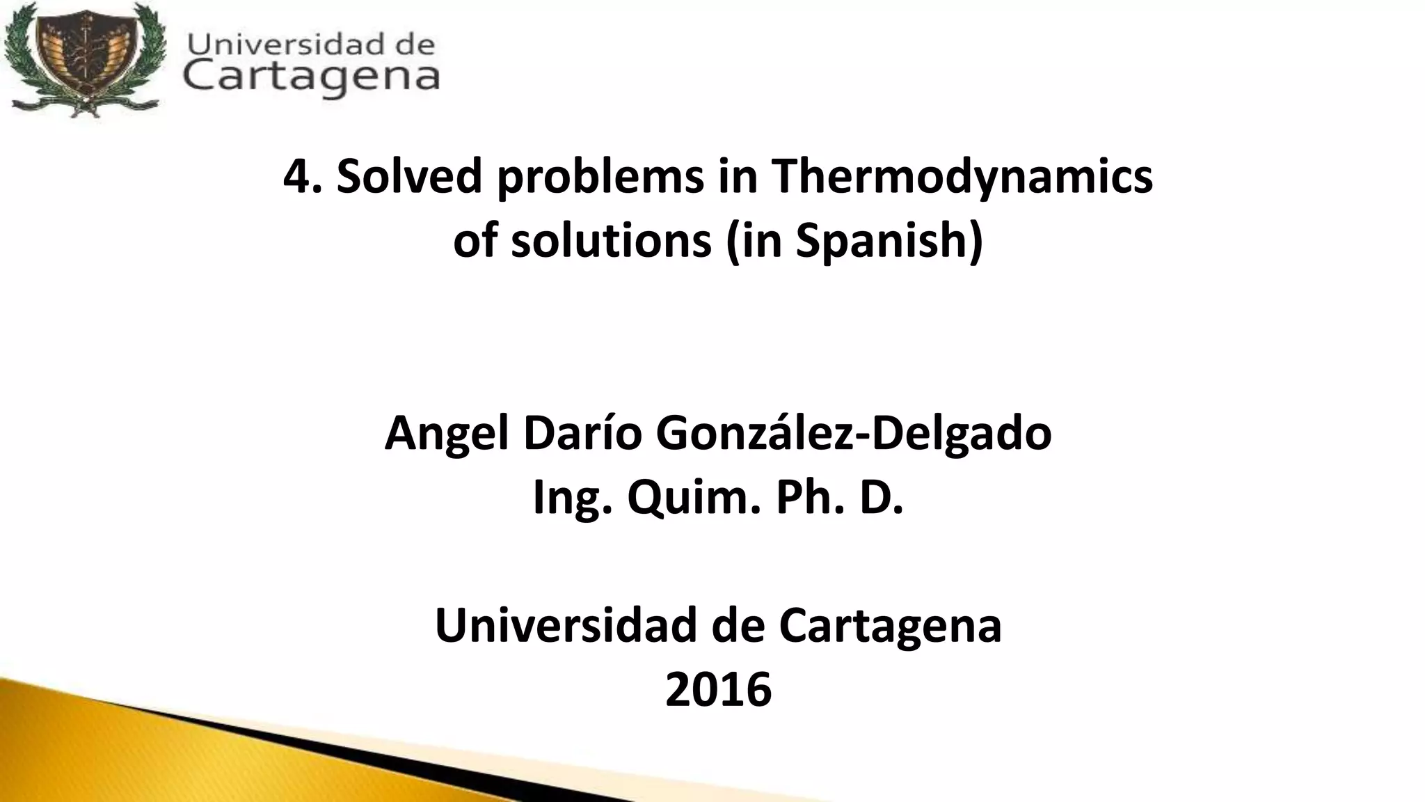 4. Solved problems in Thermodynamics
of solutions (in Spanish)
Angel Darío González-Delgado
Ing. Quim. Ph. D.
Universidad de Cartagena
2016
 