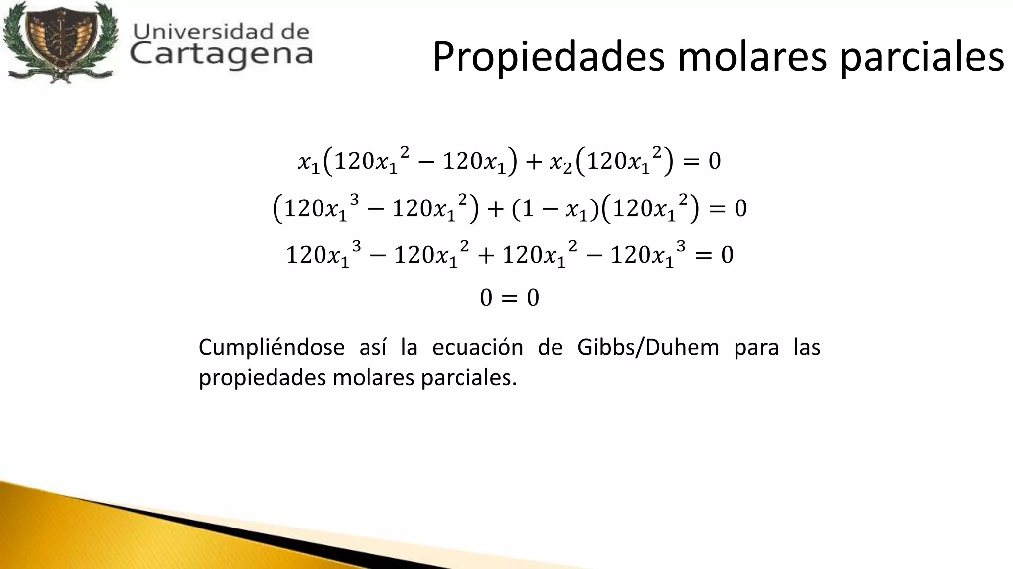 𝑥1 120𝑥1
2
− 120𝑥1 + 𝑥2 120𝑥1
2
= 0
120𝑥1
3
− 120𝑥1
2
+ (1 − 𝑥1) 120𝑥1
2
= 0
120𝑥1
3
− 120𝑥1
2
+ 120𝑥1
2
− 120𝑥1
3
= 0
0 = 0
Cumpliéndose así la ecuación de Gibbs/Duhem para las
propiedades molares parciales.
Propiedades molares parciales
 