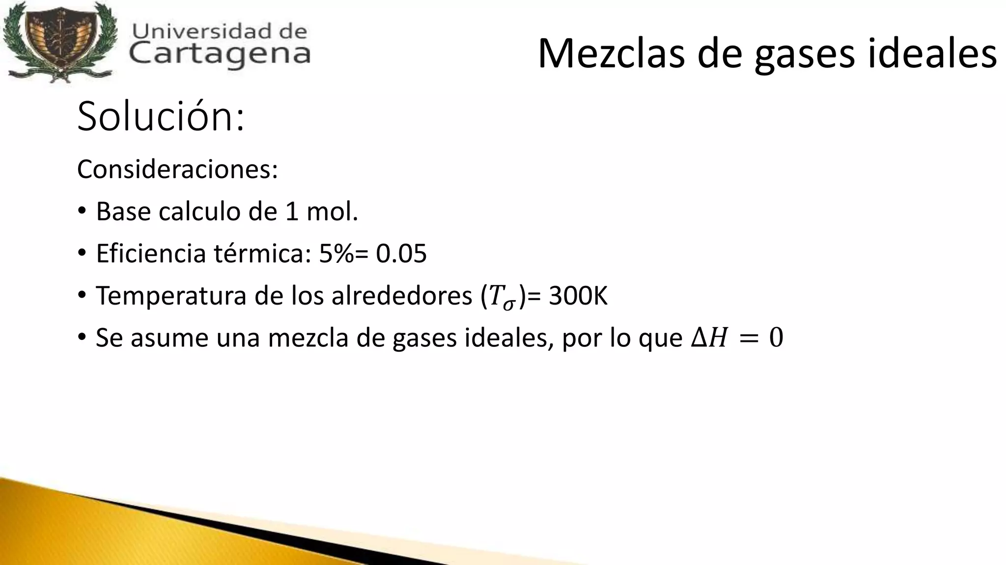 Solución:
Consideraciones:
• Base calculo de 1 mol.
• Eficiencia térmica: 5%= 0.05
• Temperatura de los alrededores (𝑇𝜎)= 300K
• Se asume una mezcla de gases ideales, por lo que ∆𝐻 = 0
Mezclas de gases ideales
 