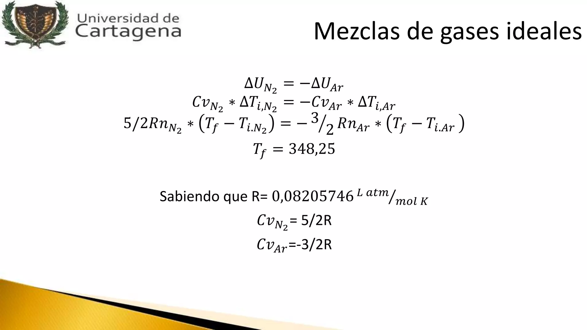 ∆𝑈 𝑁2
= −∆𝑈𝐴𝑟
𝐶𝑣 𝑁2
∗ ∆𝑇𝑖,𝑁2
= −𝐶𝑣 𝐴𝑟 ∗ ∆𝑇𝑖,𝐴𝑟
5/2𝑅𝑛 𝑁2
∗ 𝑇𝑓 − 𝑇𝑖.𝑁2
= − 3
2 𝑅𝑛 𝐴𝑟 ∗ 𝑇𝑓 − 𝑇𝑖.𝐴𝑟
𝑇𝑓 = 348,25
Sabiendo que R= 0,08205746 𝐿 𝑎𝑡𝑚
𝑚𝑜𝑙 𝐾
𝐶𝑣 𝑁2
= 5/2R
𝐶𝑣 𝐴𝑟=-3/2R
Mezclas de gases ideales
 