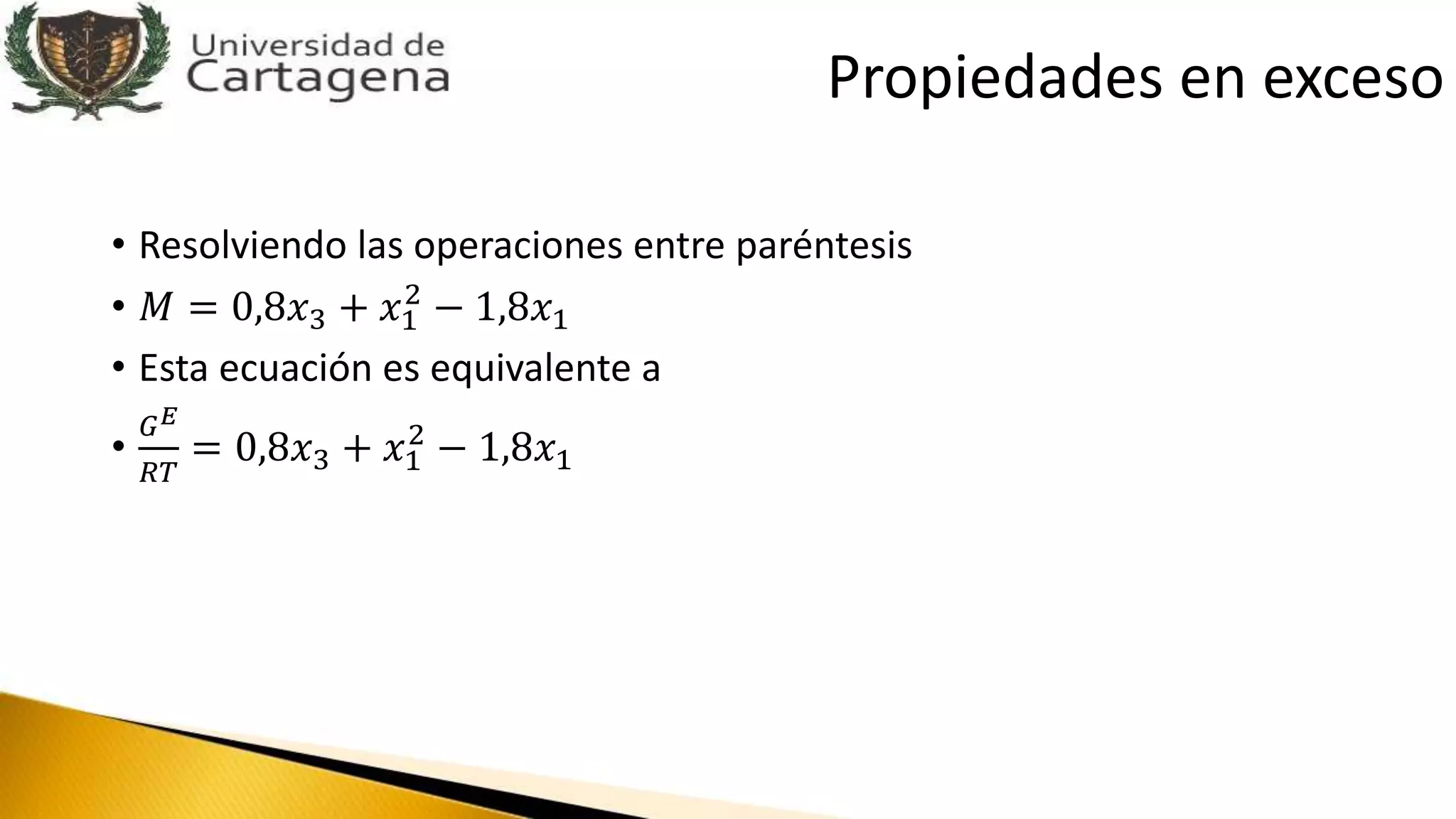 • Resolviendo las operaciones entre paréntesis
• 𝑀 = 0,8𝑥3 + 𝑥1
2
− 1,8𝑥1
• Esta ecuación es equivalente a
•
𝐺 𝐸
𝑅𝑇
= 0,8𝑥3 + 𝑥1
2
− 1,8𝑥1
Propiedades en exceso
 