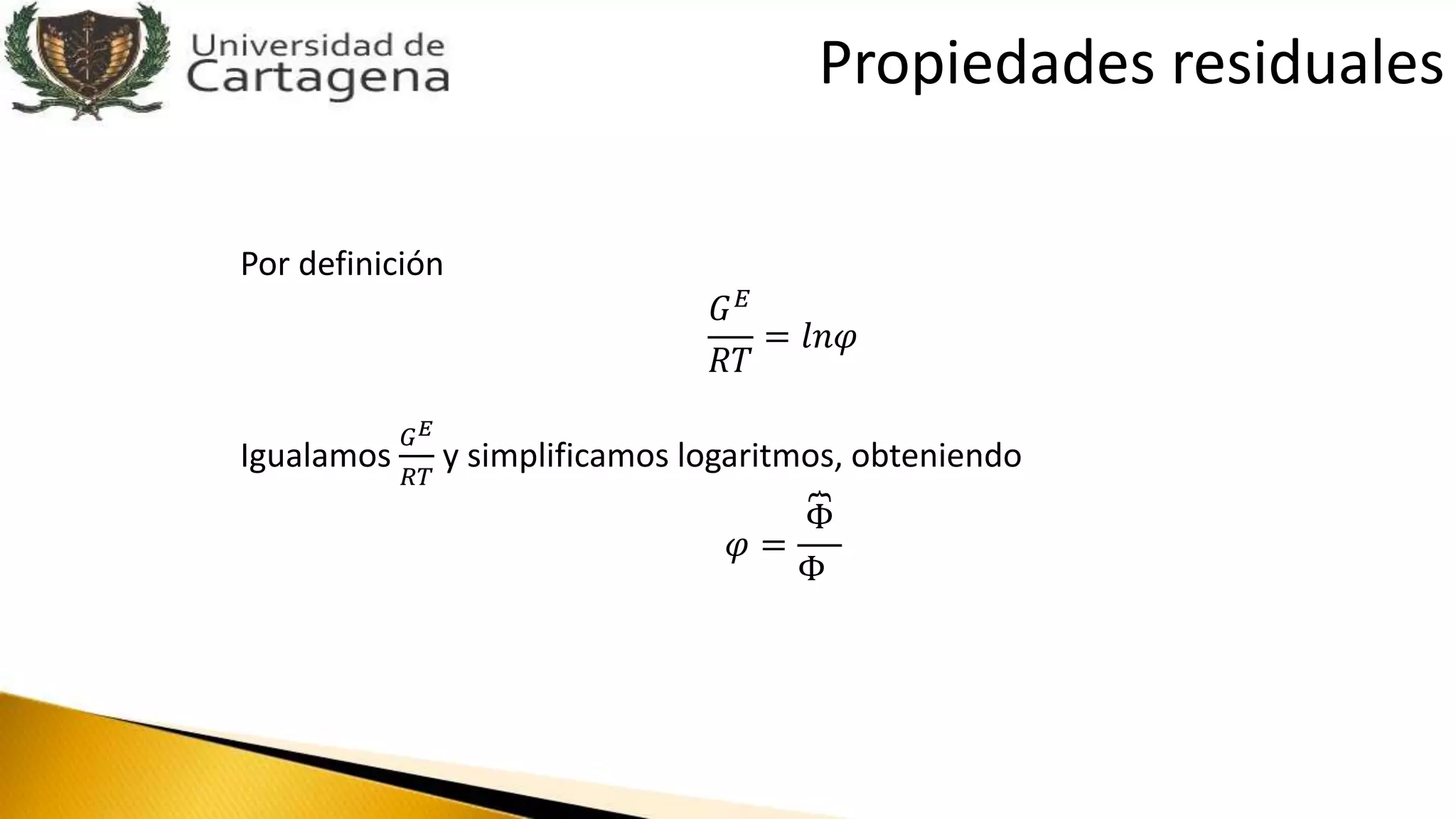 Por definición
𝐺 𝐸
𝑅𝑇
= 𝑙𝑛𝜑
Igualamos
𝐺 𝐸
𝑅𝑇
y simplificamos logaritmos, obteniendo
𝜑 =
Φ
Φ
Propiedades residuales
 